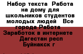 Набор текста. Работа на дому для школьников/студентов/молодых людей - Все города Работа » Заработок в интернете   . Дагестан респ.,Буйнакск г.